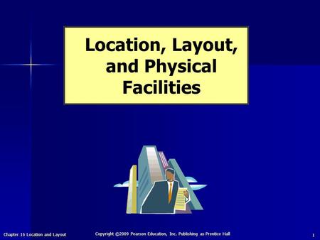 Chapter 16 Location and Layout Copyright ©2009 Pearson Education, Inc. Publishing as Prentice Hall 1 Location, Layout, and Physical Facilities.