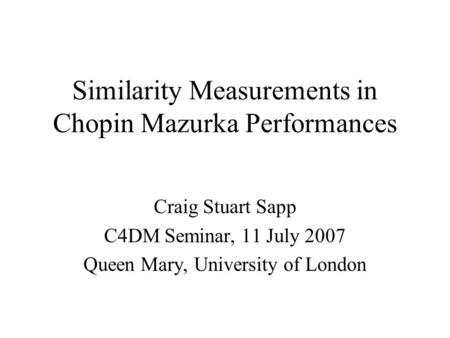 Similarity Measurements in Chopin Mazurka Performances Craig Stuart Sapp C4DM Seminar, 11 July 2007 Queen Mary, University of London.