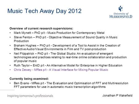 Music Tech Away Day 2012 Jonathan P Wakefield Overview of current research supervisions: Mark Mynett – PhD p/t - Music Production for Contemporary Metal.