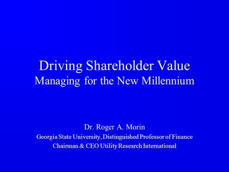 Driving Shareholder Value Managing for the New Millennium Dr. Roger A. Morin Georgia State University, Distinguished Professor of Finance Chairman & CEO.