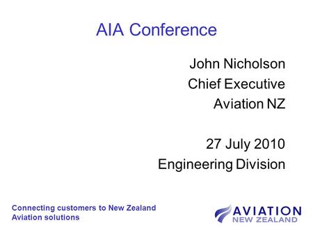 AIA Conference John Nicholson Chief Executive Aviation NZ 27 July 2010 Engineering Division Connecting customers to New Zealand Aviation solutions.