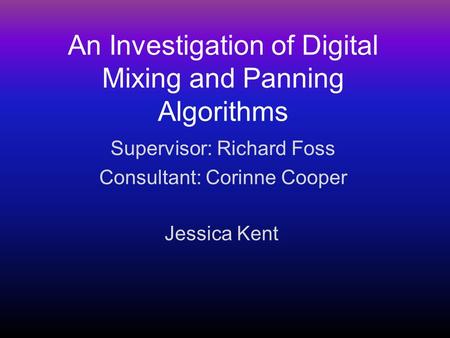 An Investigation of Digital Mixing and Panning Algorithms Jessica Kent Supervisor: Richard Foss Consultant: Corinne Cooper.