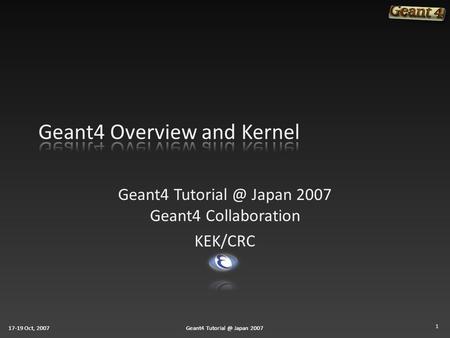 17-19 Oct, 2007Geant4 Japan 200717-19 Oct, 2007Geant4 Japan 2007 Geant4 Japan 2007 Geant4 Collaboration KEK/CRC 1.