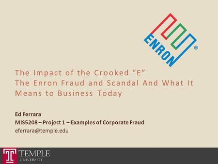 The Impact of the Crooked “E” The Enron Fraud and Scandal And What It Means to Business Today Ed Ferrara MIS5208 – Project 1 – Examples of Corporate Fraud.