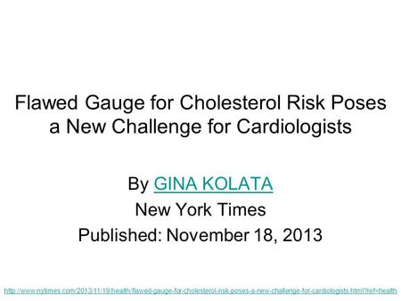 Flawed Gauge for Cholesterol Risk Poses a New Challenge for Cardiologists By GINA KOLATAGINA KOLATA New York Times Published: November 18, 2013