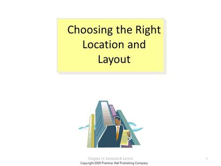 Copyright 2008 Prentice Hall Publishing Company Choosing the Right Location and Layout Chapter 14: Location & Layout1.