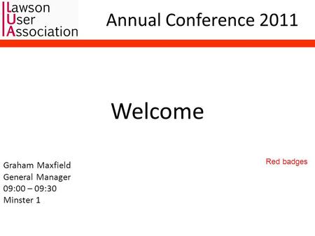 Annual Conference 2011 Welcome Graham Maxfield General Manager 09:00 – 09:30 Minster 1 Red badges.