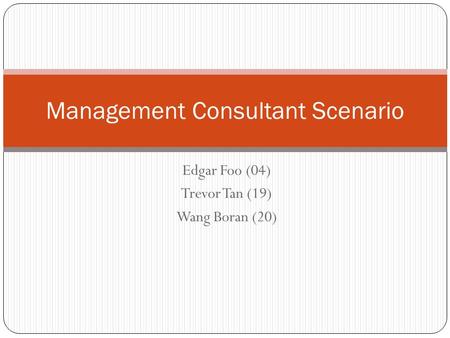 Management Consultant Scenario Edgar Foo (04) Trevor Tan (19) Wang Boran (20)