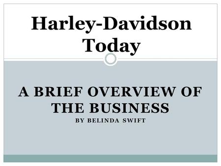 A BRIEF OVERVIEW OF THE BUSINESS BY BELINDA SWIFT Harley-Davidson Today.