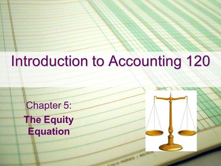 Introduction to Accounting 120 Chapter 5: The Equity Equation.