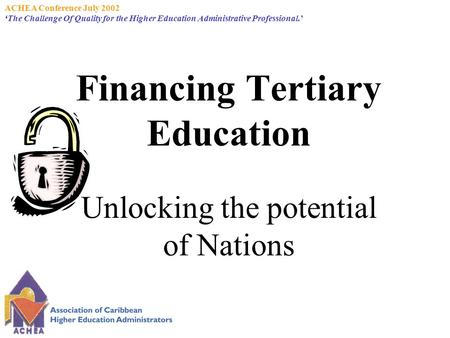 ACHEA Conference July 2002 ‘The Challenge Of Quality for the Higher Education Administrative Professional.’ Financing Tertiary Education Unlocking the.