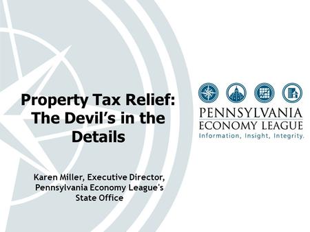 Property Tax Relief: The Devil’s in the Details Karen Miller, Executive Director, Pennsylvania Economy League's State Office.