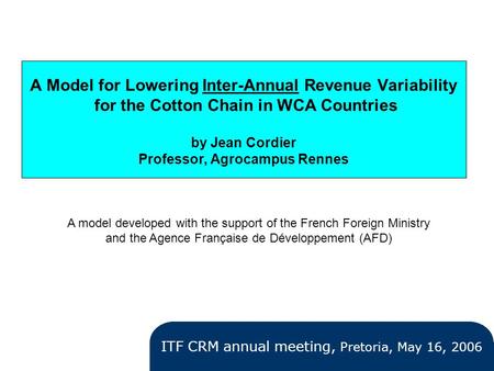 A Model for Lowering Inter-Annual Revenue Variability for the Cotton Chain in WCA Countries by Jean Cordier Professor, Agrocampus Rennes ITF CRM annual.