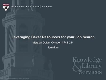 Copyright © President & Fellows of Harvard College Leveraging Baker Resources for your Job Search Meghan Dolan, October 14 th & 21 st 3pm-4pm.