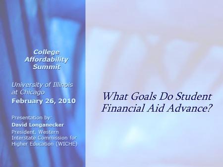 What Goals Do Student Financial Aid Advance? College Affordability Summit University of Illinois at Chicago February 26, 2010 Presentation by: David Longanecker.