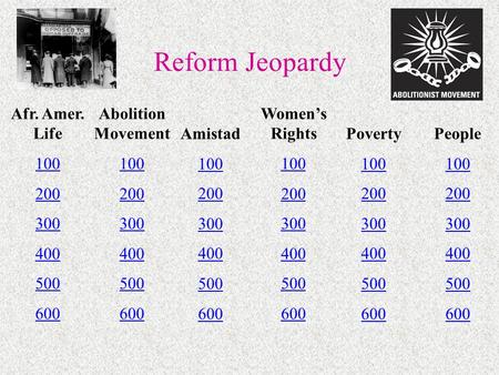 Reform Jeopardy Afr. Amer. Life 100 200 300 400 500 600 Abolition Movement 100 200 300 400 500 600 Amistad 100 200 300 400 500 600 Women’s Rights 100 200.