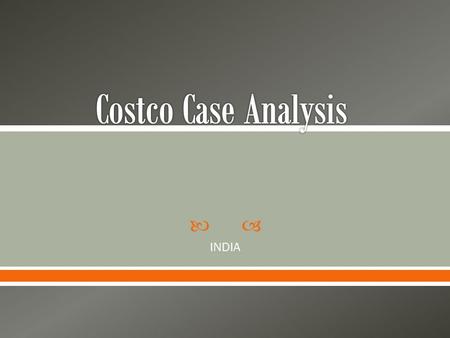  INDIA.  Costco’s Business Model  Costco’s Value Proposition  Review of India o Economy o Government o Infrastructure o Real Estate Cost o Real Estate.