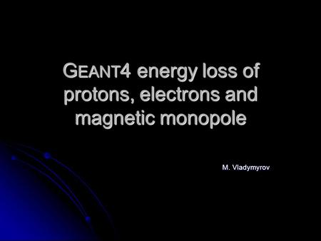 G EANT 4 energy loss of protons, electrons and magnetic monopole M. Vladymyrov.