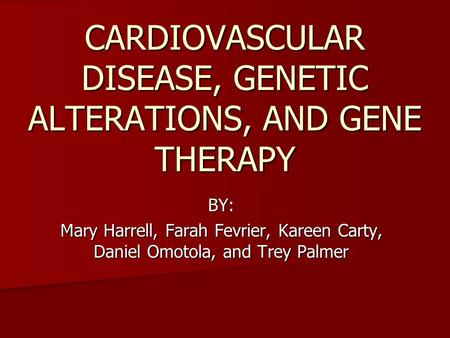 CARDIOVASCULAR DISEASE, GENETIC ALTERATIONS, AND GENE THERAPY BY: Mary Harrell, Farah Fevrier, Kareen Carty, Daniel Omotola, and Trey Palmer.