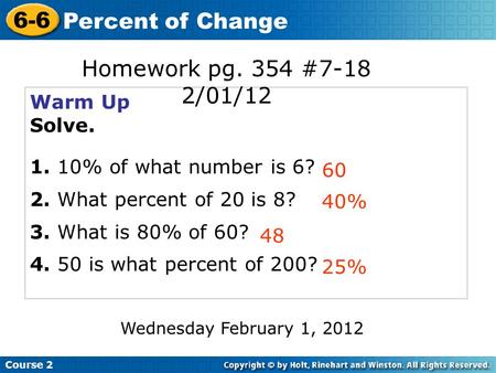 Warm Up Solve. 1. 10% of what number is 6? 2. What percent of 20 is 8? 3. What is 80% of 60? 4. 50 is what percent of 200? 60 40% 48 Course 2 6-6 Percent.