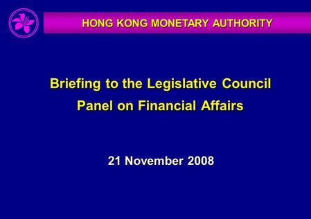 HONG KONG MONETARY AUTHORITY Briefing to the Legislative Council Panel on Financial Affairs 21 November 2008.