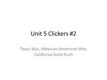 Unit 5 Clickers #2 Texas War, Mexican-American War, California Gold Rush.