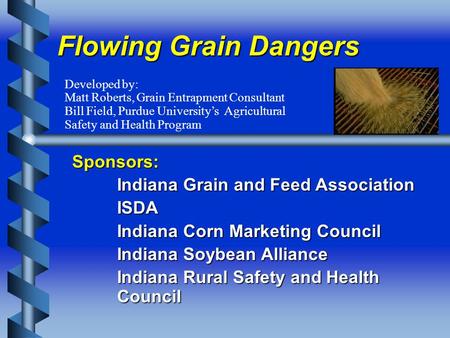 Flowing Grain Dangers Sponsors: Indiana Grain and Feed Association ISDA Indiana Corn Marketing Council Indiana Soybean Alliance Indiana Rural Safety and.