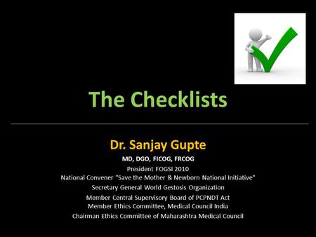 The Checklists Dr. Sanjay Gupte MD, DGO, FICOG, FRCOG President FOGSI 2010 National Convener Save the Mother & Newborn National Initiative Secretary.