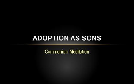 Communion Meditation ADOPTION AS SONS. Overview: Huiothesia (Gr.) – “to place as a son” Adoption is an act of God’s grace by which He makes us members.