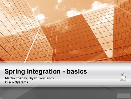 Spring Integration - basics Martin Toshev, Diyan Yordanov Cisco Systems.