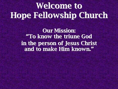 Welcome to Hope Fellowship Church Our Mission: “To know the triune God in the person of Jesus Christ and to make Him known.”