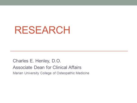 RESEARCH Charles E. Henley, D.O. Associate Dean for Clinical Affairs Marian University College of Osteopathic Medicine.