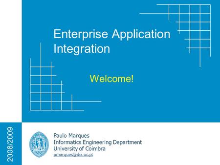 Enterprise Application Integration Paulo Marques Informatics Engineering Department University of Coimbra 2008/2009 Welcome!