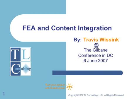 Run your project with Quadruple A Copyright 2007 TL Consulting, LLC. All Rights Reserved. 1 FEA and Content Integration The Gilbane Conference in DC 6.