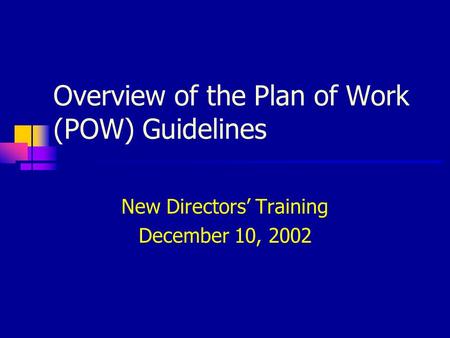 Overview of the Plan of Work (POW) Guidelines New Directors’ Training December 10, 2002.