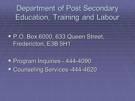 Department of Post Secondary Education, Training and Labour  P.O. Box 6000, 633 Queen Street, Fredericton, E3B 5H1  Program Inquiries - 444-4090  Counseling.