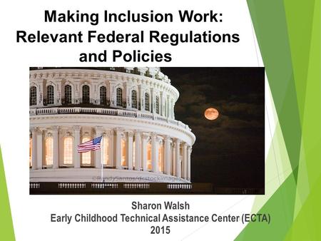 1 Making Inclusion Work: Relevant Federal Regulations and Policies Sharon Walsh Early Childhood Technical Assistance Center (ECTA) 2015.