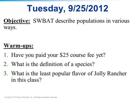 Copyright © 2008 Pearson Education, Inc., publishing as Benjamin Cummings Tuesday, 9/25/2012 Objective: SWBAT describe populations in various ways. Warm-ups: