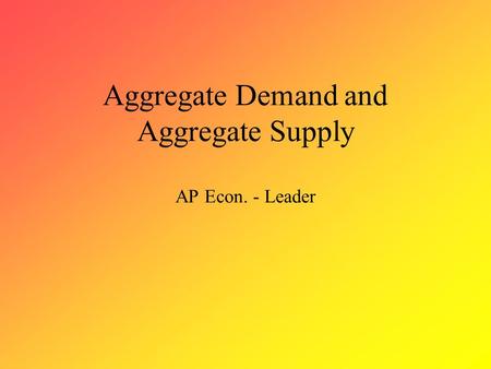 Aggregate Demand and Aggregate Supply AP Econ. - Leader