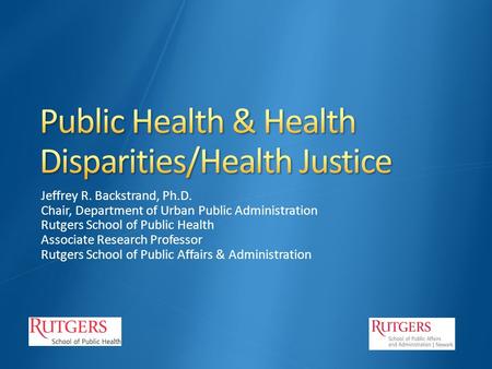 Jeffrey R. Backstrand, Ph.D. Chair, Department of Urban Public Administration Rutgers School of Public Health Associate Research Professor Rutgers School.