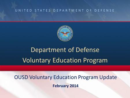 UNITED STATES DEPARTMENT OF DEFENSE Department of Defense Voluntary Education Program OUSD Voluntary Education Program Update February 2014.