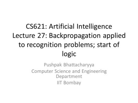 CS621: Artificial Intelligence Lecture 27: Backpropagation applied to recognition problems; start of logic Pushpak Bhattacharyya Computer Science and Engineering.