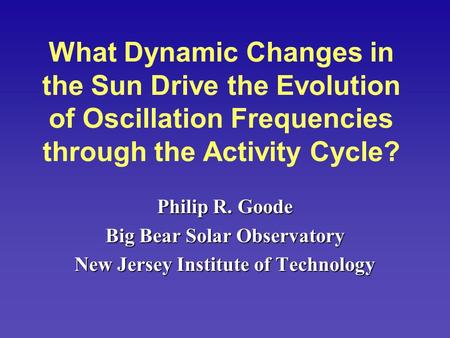 What Dynamic Changes in the Sun Drive the Evolution of Oscillation Frequencies through the Activity Cycle? Philip R. Goode Big Bear Solar Observatory New.