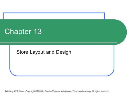 Chapter 13 Store Layout and Design Retailing, 6 th Edition. Copyright ©2008 by South-Western, a division of Thomson Learning. All rights reserved.