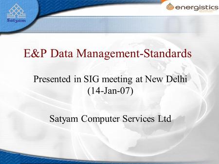 E&P Data Management-Standards Presented in SIG meeting at New Delhi (14-Jan-07) Satyam Computer Services Ltd.