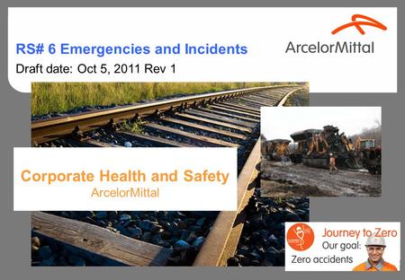 Corporate Health and Safety ArcelorMittal RS# 6 Emergencies and Incidents Draft date: Oct 5, 2011 Rev 1.