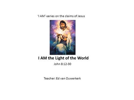 ‘I AM’-series on the claims of Jesus Teacher: Ed van Ouwerkerk John 8:12-30 I AM the Light of the World.