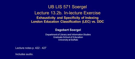 UB LIS 571 Soergel Lecture 13.2b. In-lecture Exercise Exhaustivity and Specificity of Indexing London Education Classification (LEC) vs. DDC Dagobert.