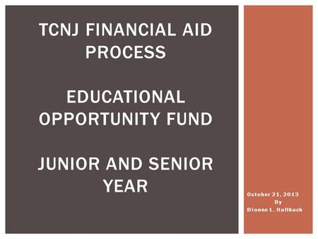 October 21, 2013 By Dionne L. Hallback TCNJ FINANCIAL AID PROCESS EDUCATIONAL OPPORTUNITY FUND JUNIOR AND SENIOR YEAR.