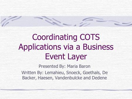 Coordinating COTS Applications via a Business Event Layer Presented By: Maria Baron Written By: Lemahieu, Snoeck, Goethals, De Backer, Haesen, Vandenbulcke.